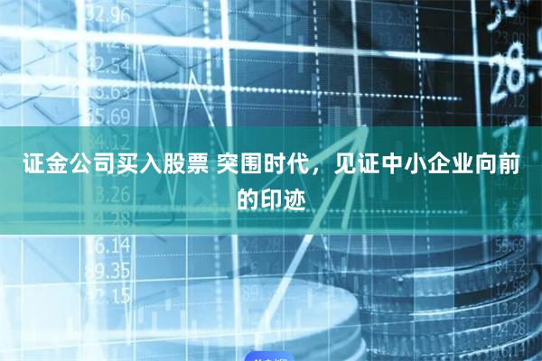 证金公司买入股票 突围时代，见证中小企业向前的印迹