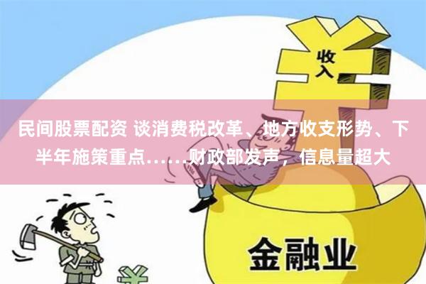 民间股票配资 谈消费税改革、地方收支形势、下半年施策重点……财政部发声，信息量超大