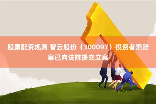 股票配资规则 智云股份（300097）投资者索赔案已向法院提交立案