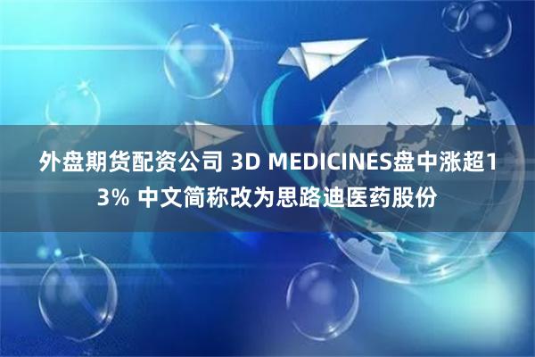 外盘期货配资公司 3D MEDICINES盘中涨超13% 中文简称改为思路迪医药股份