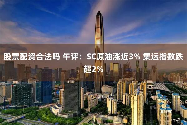 股票配资合法吗 午评：SC原油涨近3% 集运指数跌超2%