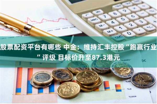 股票配资平台有哪些 中金：维持汇丰控股“跑赢行业”评级 目标价升至87.3港元