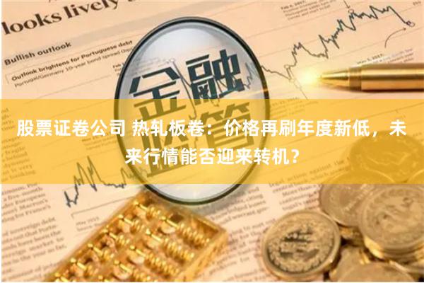 股票证卷公司 热轧板卷：价格再刷年度新低，未来行情能否迎来转机？