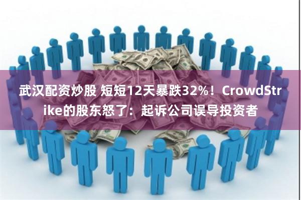 武汉配资炒股 短短12天暴跌32%！CrowdStrike的股东怒了：起诉公司误导投资者