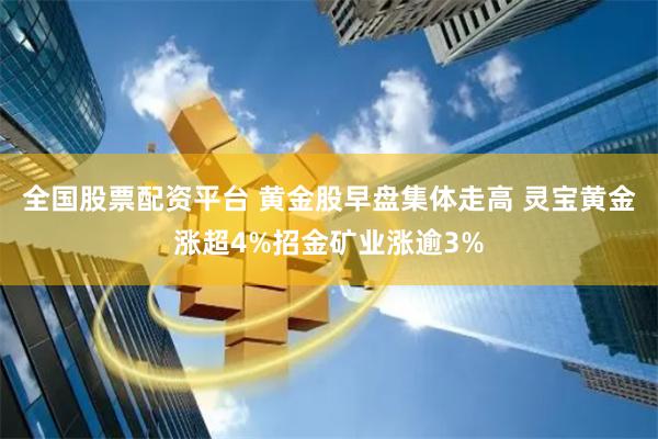 全国股票配资平台 黄金股早盘集体走高 灵宝黄金涨超4%招金矿业涨逾3%