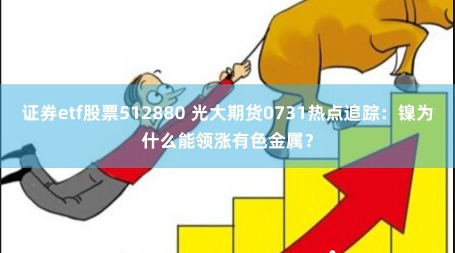 证券etf股票512880 光大期货0731热点追踪：镍为什么能领涨有色金属？