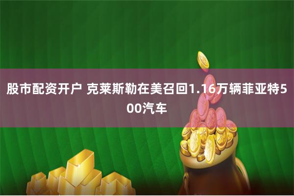 股市配资开户 克莱斯勒在美召回1.16万辆菲亚特500汽车