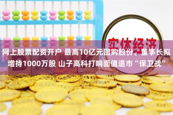 网上股票配资开户 最高10亿元回购股份、董事长拟增持1000万股 山子高科打响面值退市“保卫战”