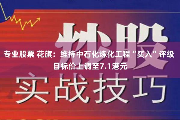 专业股票 花旗：维持中石化炼化工程“买入”评级 目标价上调至7.1港元