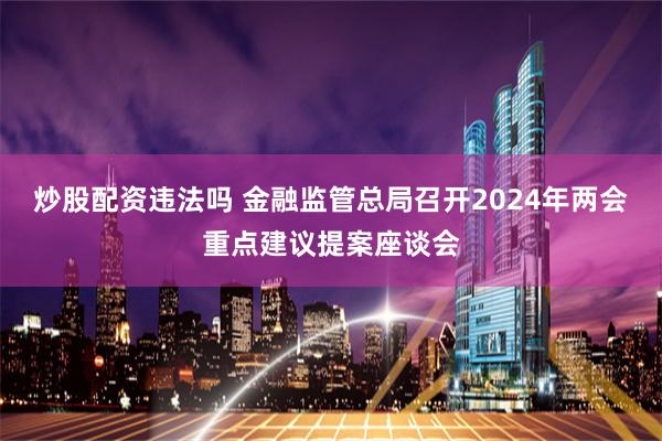 炒股配资违法吗 金融监管总局召开2024年两会重点建议提案座谈会