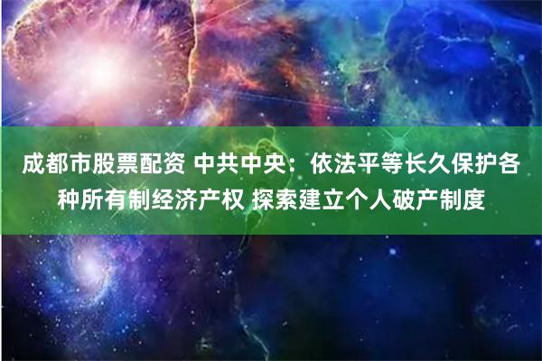 成都市股票配资 中共中央：依法平等长久保护各种所有制经济产权 探索建立个人破产制度