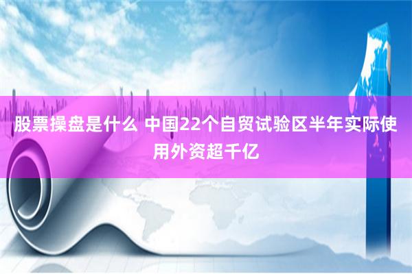 股票操盘是什么 中国22个自贸试验区半年实际使用外资超千亿