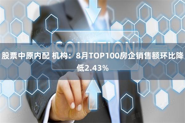 股票中原内配 机构：8月TOP100房企销售额环比降低2.43%