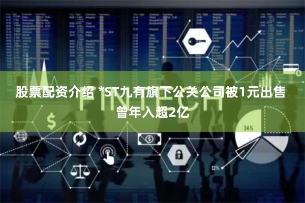 股票配资介绍 *ST九有旗下公关公司被1元出售 曾年入超2亿