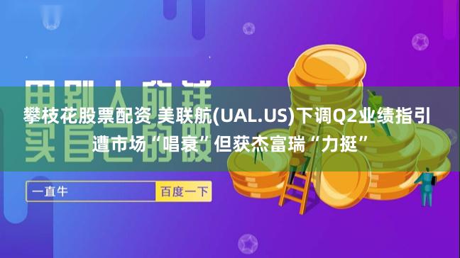 攀枝花股票配资 美联航(UAL.US)下调Q2业绩指引 遭市场“唱衰”但获杰富瑞“力挺”