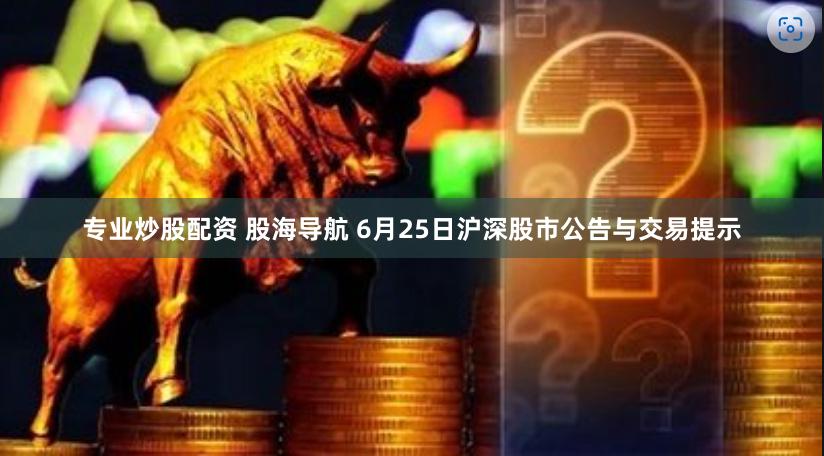 专业炒股配资 股海导航 6月25日沪深股市公告与交易提示