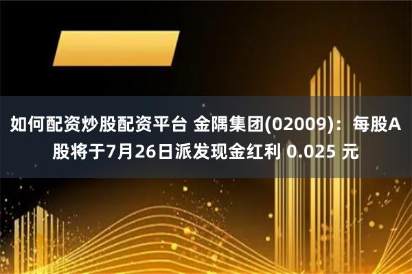 如何配资炒股配资平台 金隅集团(02009)：每股A股将于7月26日派发现金红利 0.025 元