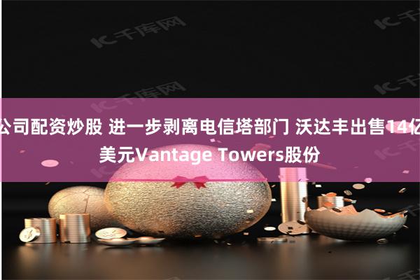 公司配资炒股 进一步剥离电信塔部门 沃达丰出售14亿美元Vantage Towers股份