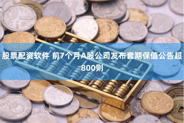 股票配资软件 前7个月A股公司发布套期保值公告超800则