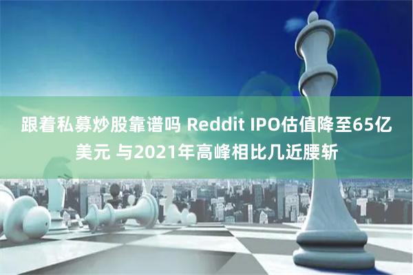 跟着私募炒股靠谱吗 Reddit IPO估值降至65亿美元 与2021年高峰相比几近腰斩