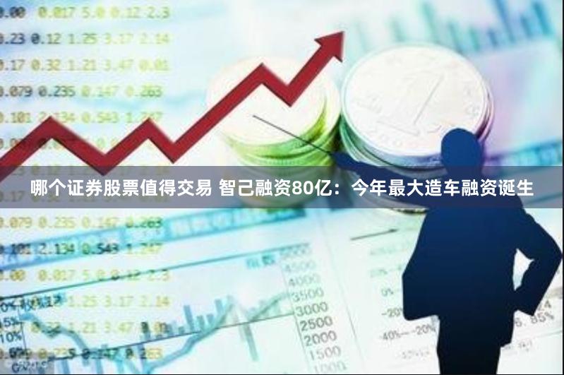 哪个证券股票值得交易 智己融资80亿：今年最大造车融资诞生