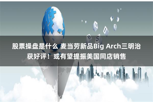 股票操盘是什么 麦当劳新品Big Arch三明治获好评！或有望提振美国同店销售