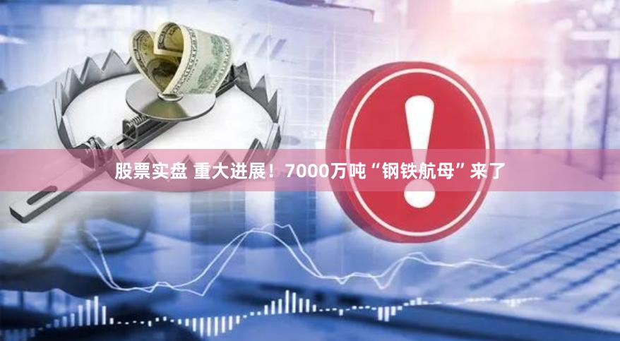 股票实盘 重大进展！7000万吨“钢铁航母”来了