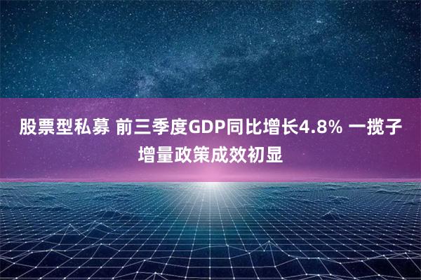 股票型私募 前三季度GDP同比增长4.8% 一揽子增量政策成效初显