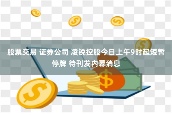 股票交易 证券公司 凌锐控股今日上午9时起短暂停牌 待刊发内幕消息