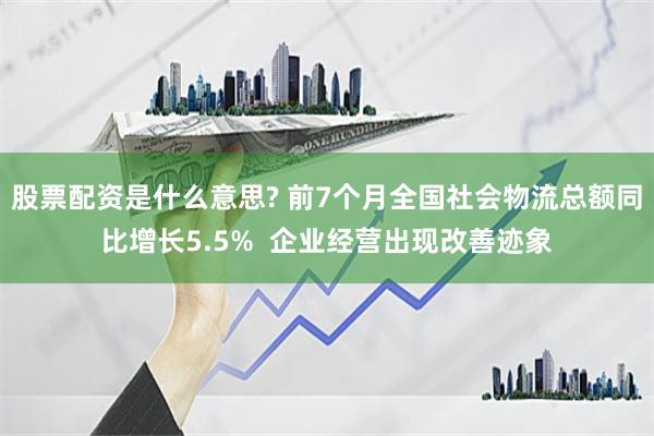 股票配资是什么意思? 前7个月全国社会物流总额同比增长5.5%  企业经营出现改善迹象