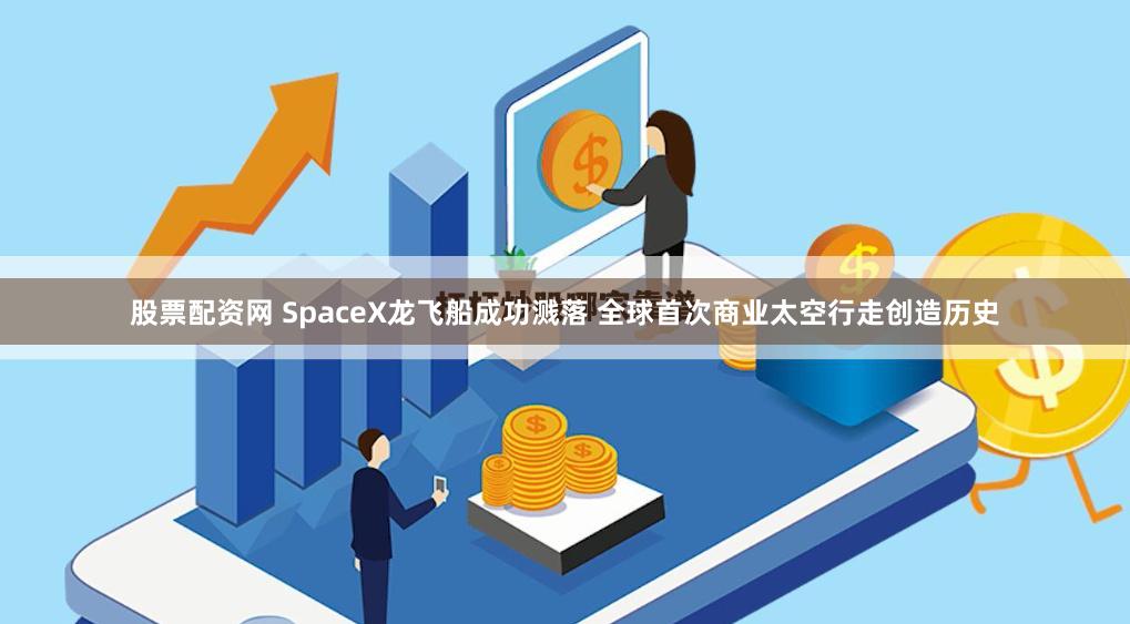 股票配资网 SpaceX龙飞船成功溅落 全球首次商业太空行走创造历史