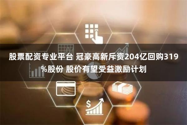 股票配资专业平台 冠豪高新斥资204亿回购319%股份 股价有望受益激励计划