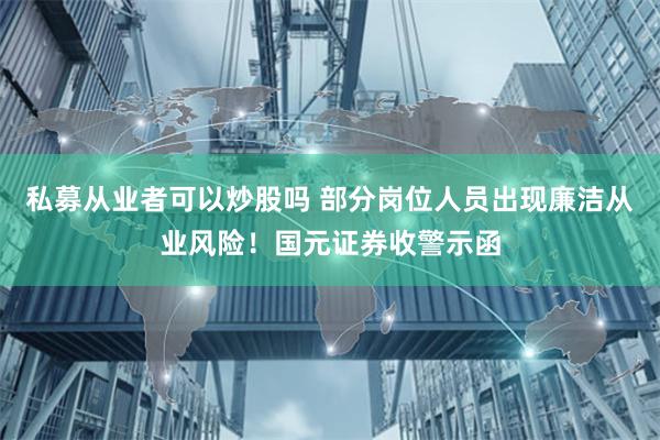 私募从业者可以炒股吗 部分岗位人员出现廉洁从业风险！国元证券收警示函