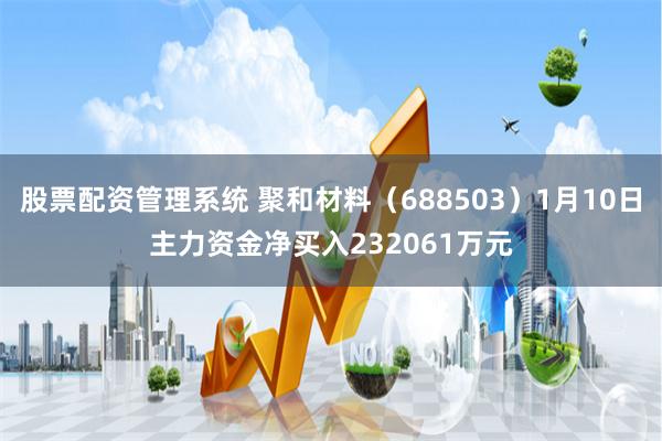 股票配资管理系统 聚和材料（688503）1月10日主力资金净买入232061万元