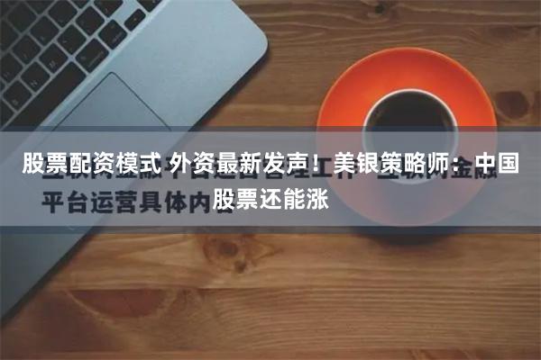 股票配资模式 外资最新发声！美银策略师：中国股票还能涨