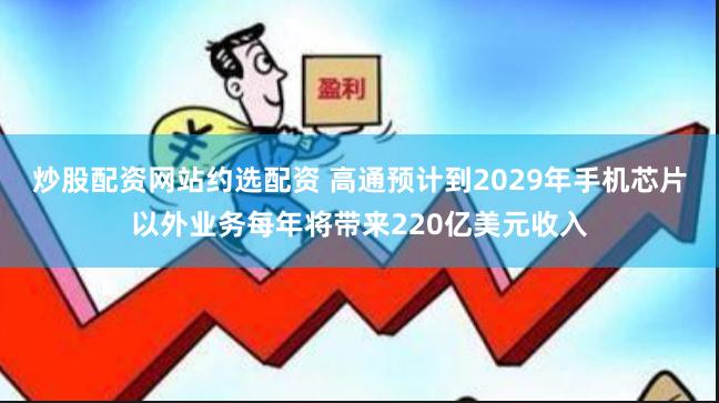 炒股配资网站约选配资 高通预计到2029年手机芯片以外业务每年将带来220亿美元收入