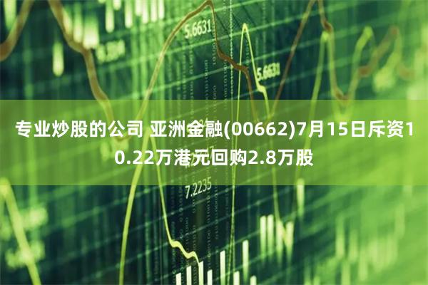 专业炒股的公司 亚洲金融(00662)7月15日斥资10.22万港元回购2.8万股