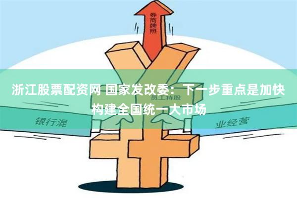 浙江股票配资网 国家发改委：下一步重点是加快构建全国统一大市场