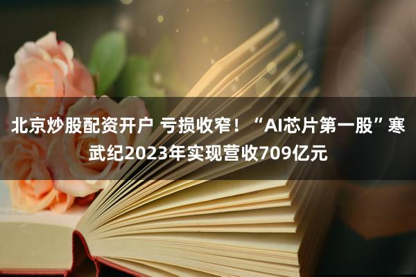 北京炒股配资开户 亏损收窄！“AI芯片第一股”寒武纪2023年实现营收709亿元