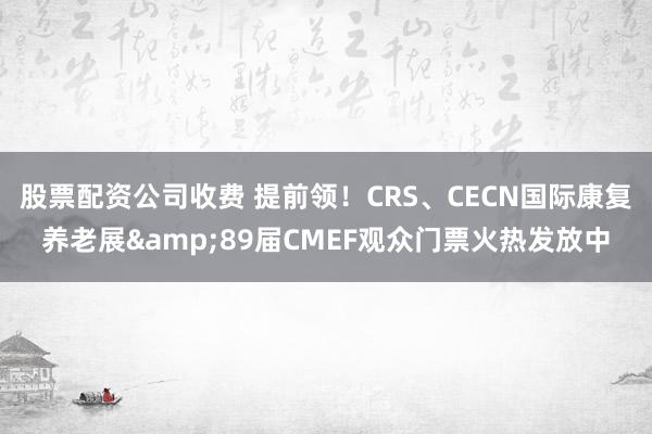 股票配资公司收费 提前领！CRS、CECN国际康复养老展&89届CMEF观众门票火热发放中