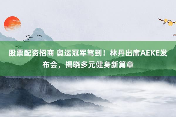 股票配资招商 奥运冠军驾到！林丹出席AEKE发布会，揭晓多元健身新篇章