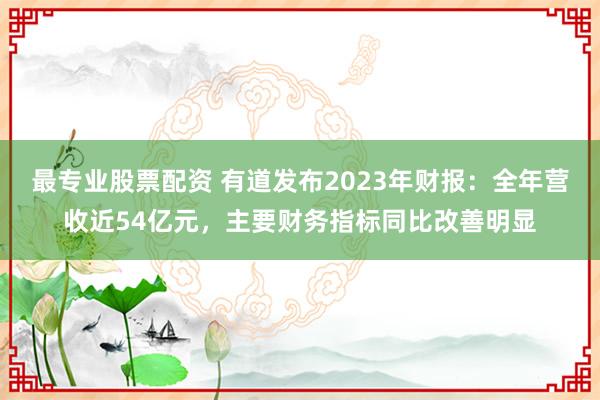 最专业股票配资 有道发布2023年财报：全年营收近54亿元，主要财务指标同比改善明显