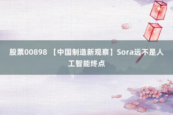 股票00898 【中国制造新观察】Sora远不是人工智能终点