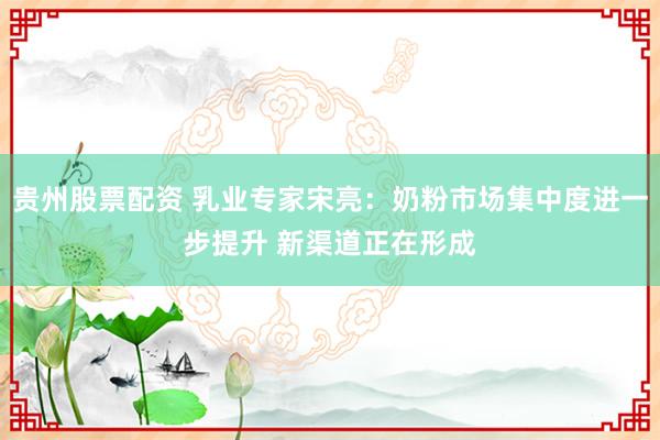 贵州股票配资 乳业专家宋亮：奶粉市场集中度进一步提升 新渠道正在形成