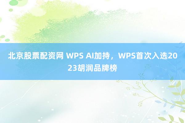 北京股票配资网 WPS AI加持，WPS首次入选2023胡润品牌榜