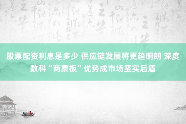 股票配资利息是多少 供应链发展将更趋明朗 深度数科“商票板”优势成市场坚实后盾