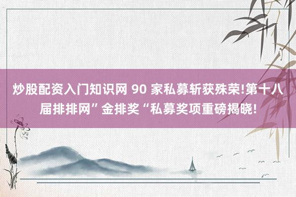 炒股配资入门知识网 90 家私募斩获殊荣!第十八届排排网”金排奖“私募奖项重磅揭晓!