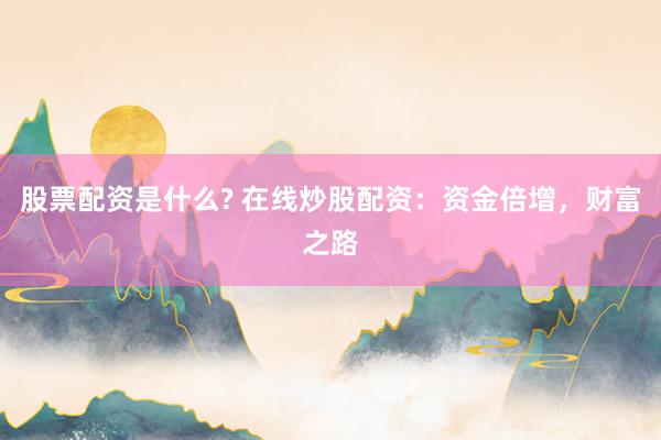 股票配资是什么? 在线炒股配资：资金倍增，财富之路