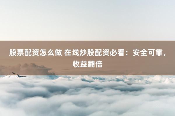 股票配资怎么做 在线炒股配资必看：安全可靠，收益翻倍