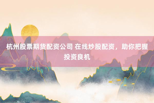 杭州股票期货配资公司 在线炒股配资，助你把握投资良机